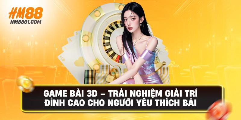 Game bài 3d trải nghiệm giải trí đỉnh cao cho người yêu thích bài